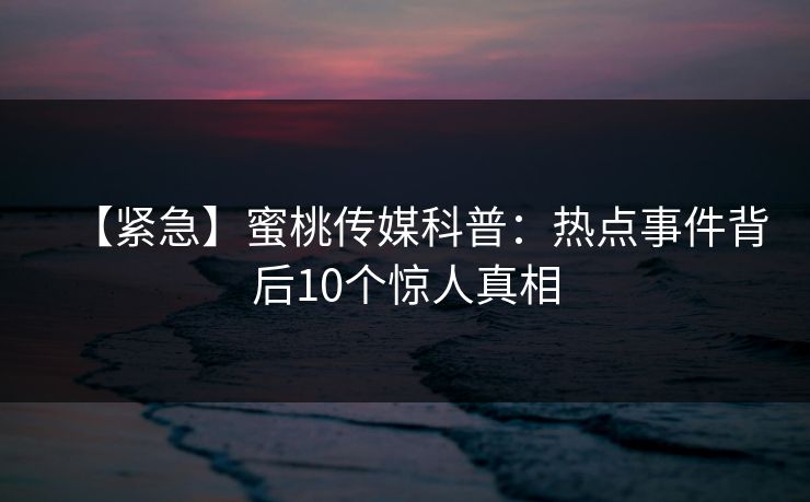 【紧急】蜜桃传媒科普：热点事件背后10个惊人真相