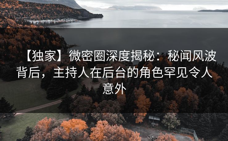 【独家】微密圈深度揭秘：秘闻风波背后，主持人在后台的角色罕见令人意外