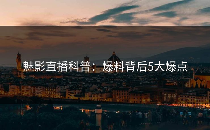 魅影直播科普：爆料背后5大爆点