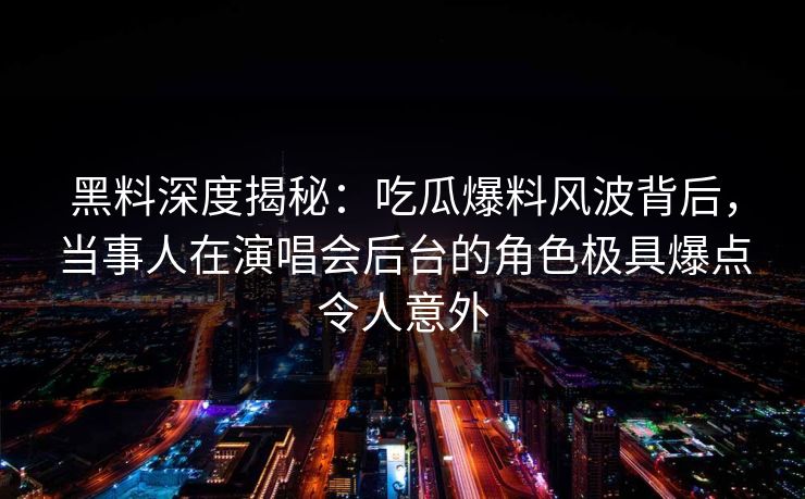 黑料深度揭秘：吃瓜爆料风波背后，当事人在演唱会后台的角色极具爆点令人意外