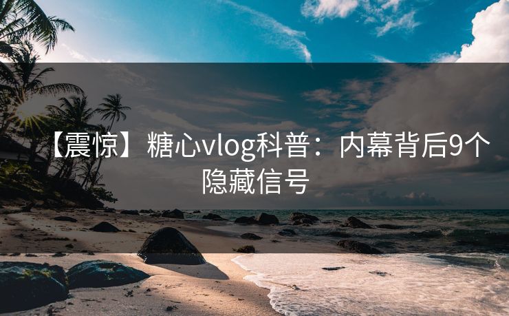 【震惊】糖心vlog科普：内幕背后9个隐藏信号