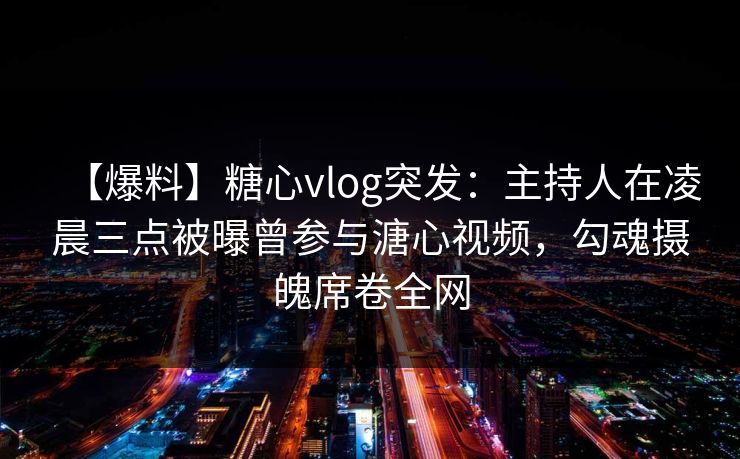 【爆料】糖心vlog突发：主持人在凌晨三点被曝曾参与溏心视频，勾魂摄魄席卷全网
