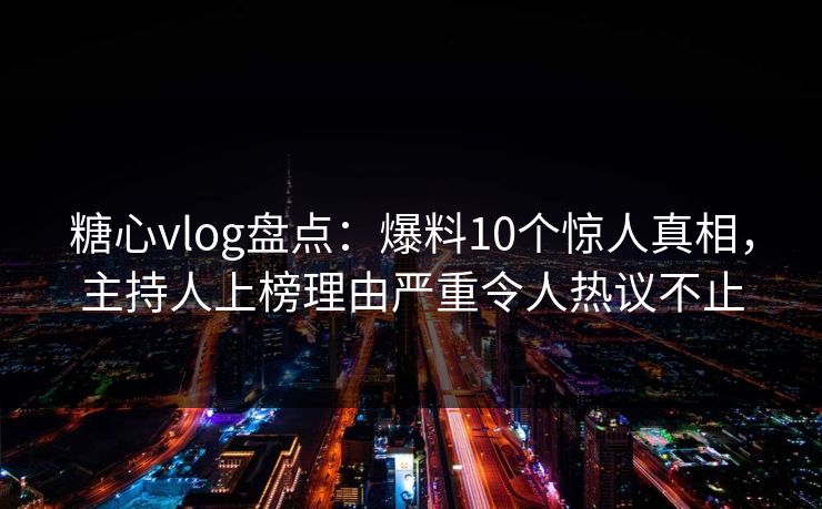 糖心vlog盘点：爆料10个惊人真相，主持人上榜理由严重令人热议不止