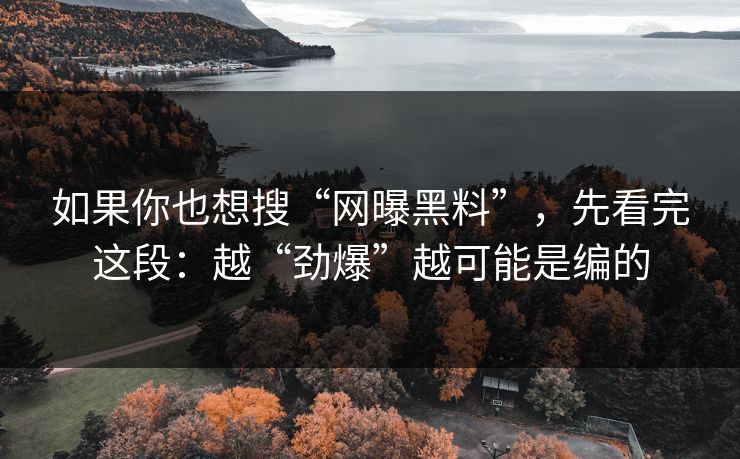 如果你也想搜“网曝黑料”，先看完这段：越“劲爆”越可能是编的