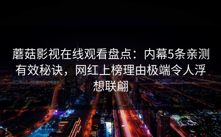 详细阅读:蘑菇影视在线观看盘点:内幕5条亲测有效秘诀,网红上榜理由极端令人浮想联翩 蘑菇影视在线观看盘点:内幕5条亲测有效秘诀,网红上榜理由极端令人浮想联翩