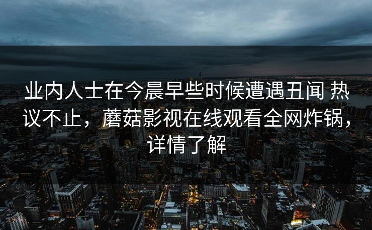业内人士在今晨早些时候遭遇丑闻 热议不止，蘑菇影视在线观看全网炸锅，详情了解