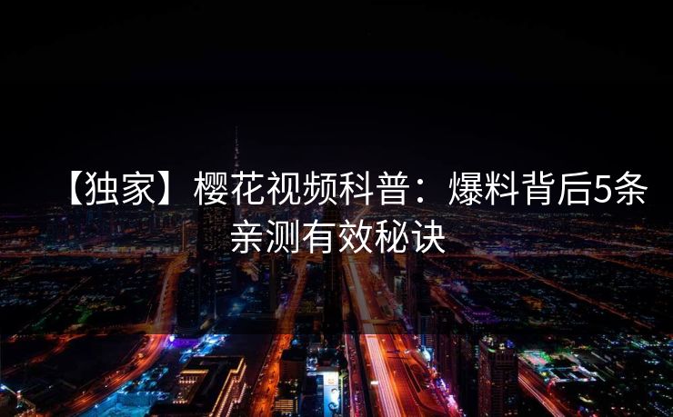 【独家】樱花视频科普：爆料背后5条亲测有效秘诀