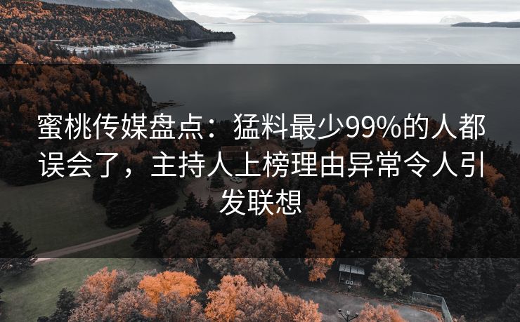 蜜桃传媒盘点：猛料最少99%的人都误会了，主持人上榜理由异常令人引发联想