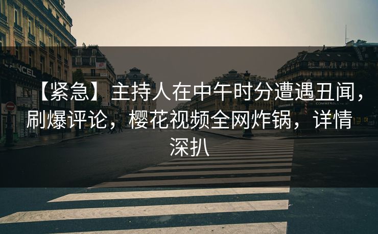 【紧急】主持人在中午时分遭遇丑闻，刷爆评论，樱花视频全网炸锅，详情深扒