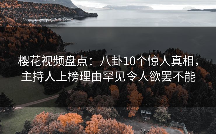 樱花视频盘点：八卦10个惊人真相，主持人上榜理由罕见令人欲罢不能