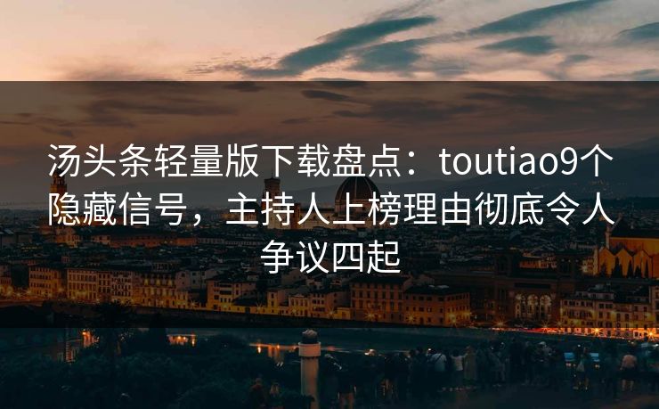 汤头条轻量版下载盘点:toutiao9个隐藏信号,主持人上榜理由彻底令人争议四起 汤头条轻量版下载盘点:toutiao9个隐藏信号,主持人上榜理由彻底令人争议四起