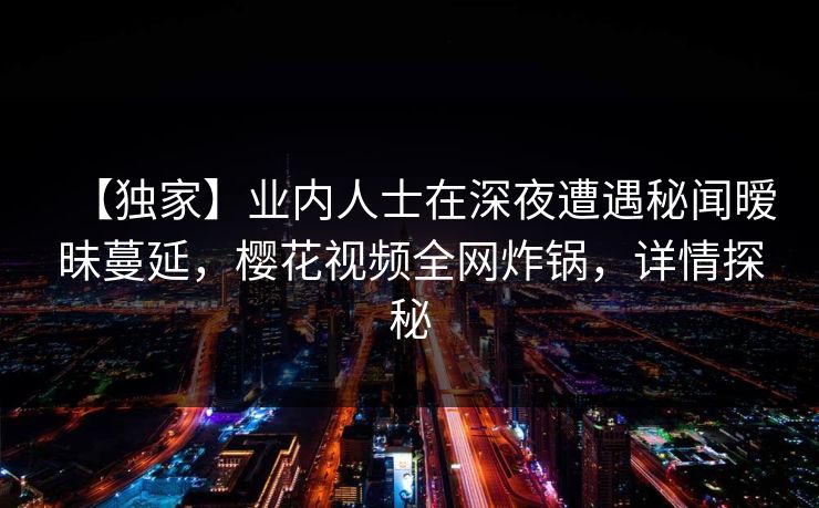 【独家】业内人士在深夜遭遇秘闻暧昧蔓延，樱花视频全网炸锅，详情探秘