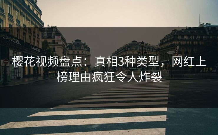 樱花视频盘点：真相3种类型，网红上榜理由疯狂令人炸裂
