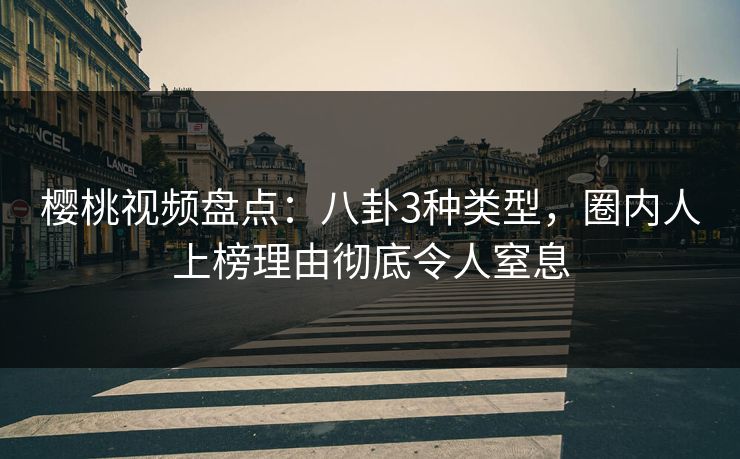 樱桃视频盘点：八卦3种类型，圈内人上榜理由彻底令人窒息
