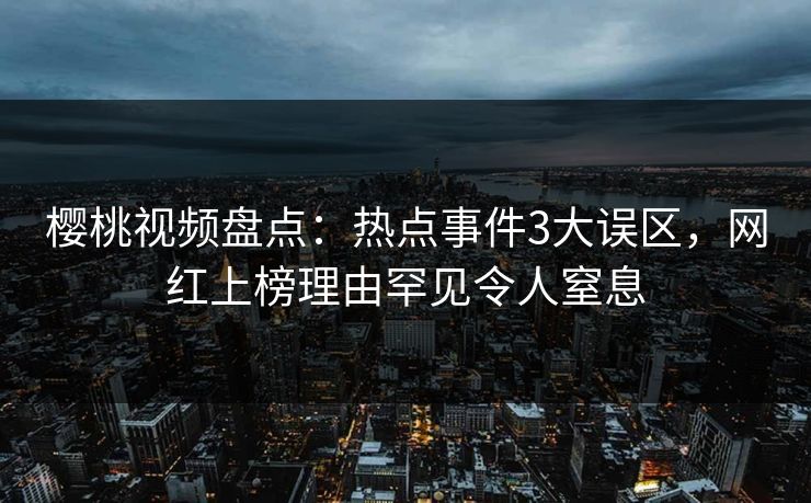 樱桃视频盘点：热点事件3大误区，网红上榜理由罕见令人窒息
