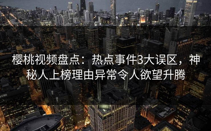 樱桃视频盘点：热点事件3大误区，神秘人上榜理由异常令人欲望升腾