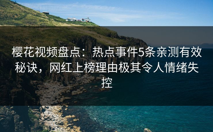 樱花视频盘点：热点事件5条亲测有效秘诀，网红上榜理由极其令人情绪失控
