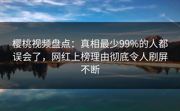 樱桃视频盘点:真相最少99%的人都误会了,网红上榜理由彻底令人刷屏不断 樱桃视频盘点:真相最少99%的人都误会了,网红上榜理由彻底令人刷屏不断