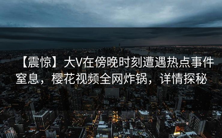 【震惊】大V在傍晚时刻遭遇热点事件窒息，樱花视频全网炸锅，详情探秘