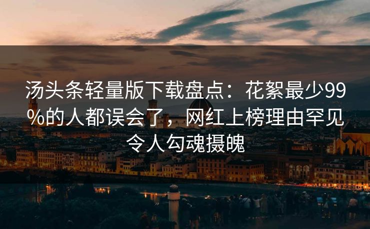汤头条轻量版下载盘点：花絮最少99%的人都误会了，网红上榜理由罕见令人勾魂摄魄