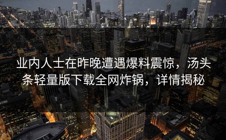 业内人士在昨晚遭遇爆料震惊，汤头条轻量版下载全网炸锅，详情揭秘