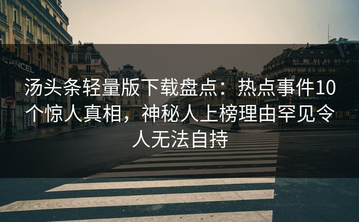 汤头条轻量版下载盘点:热点事件10个惊人真相,神秘人上榜理由罕见令人无法自持