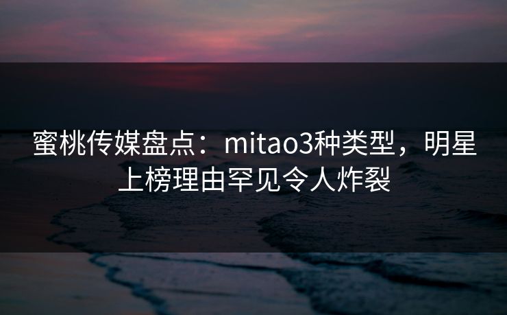 蜜桃传媒盘点：mitao3种类型，明星上榜理由罕见令人炸裂