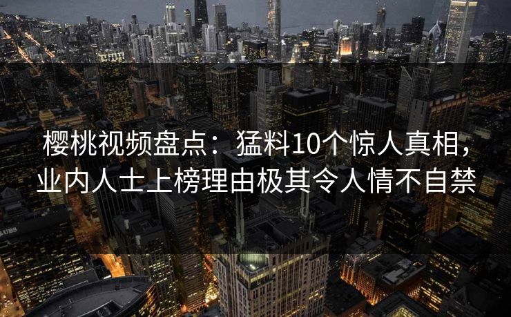 樱桃视频盘点：猛料10个惊人真相，业内人士上榜理由极其令人情不自禁