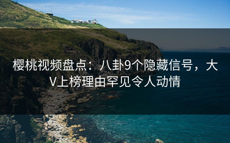 樱桃视频盘点：八卦9个隐藏信号，大V上榜理由罕见令人动情