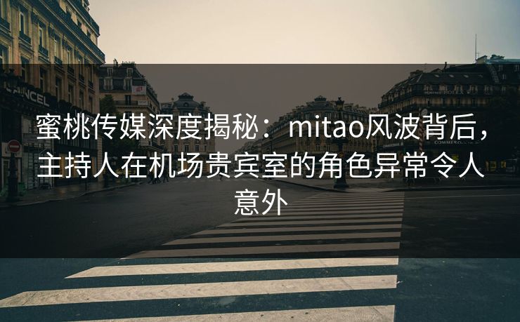 蜜桃传媒深度揭秘：mitao风波背后，主持人在机场贵宾室的角色异常令人意外