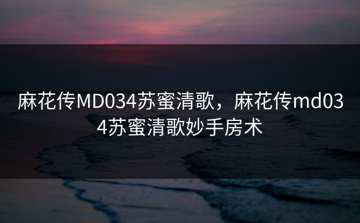麻花传MD034苏蜜清歌，麻花传md034苏蜜清歌妙手房术