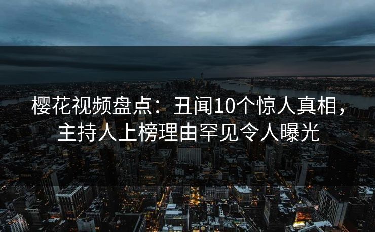 樱花视频盘点：丑闻10个惊人真相，主持人上榜理由罕见令人曝光