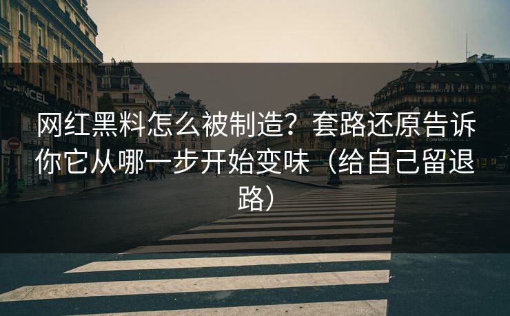 网红黑料怎么被制造？套路还原告诉你它从哪一步开始变味（给自己留退路）