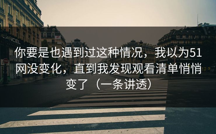 你要是也遇到过这种情况，我以为51网没变化，直到我发现观看清单悄悄变了（一条讲透）