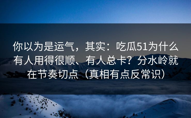你以为是运气,其实:吃瓜51为什么有人用得很顺、有人总卡?分水岭就在节奏切点(真相有点反常识)