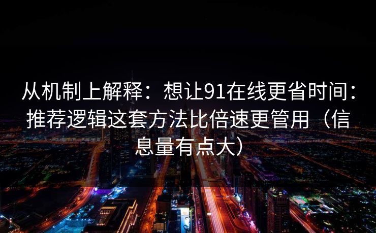从机制上解释：想让91在线更省时间：推荐逻辑这套方法比倍速更管用（信息量有点大）