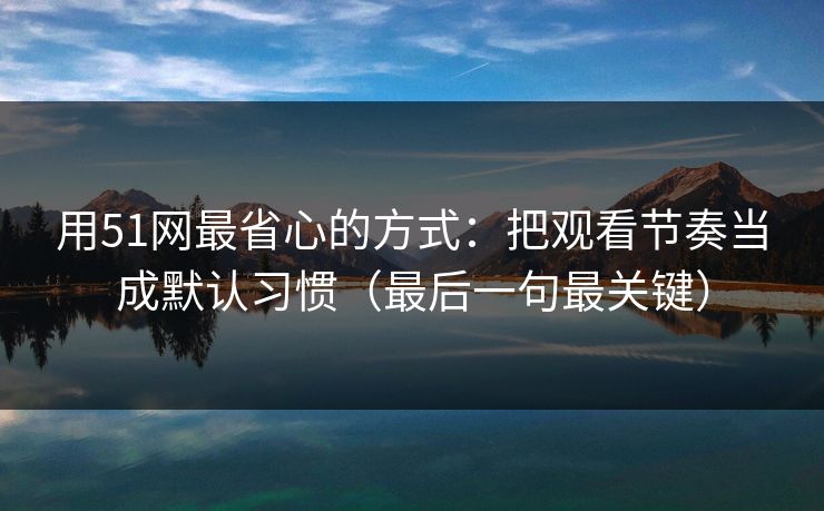 用51网最省心的方式：把观看节奏当成默认习惯（最后一句最关键）