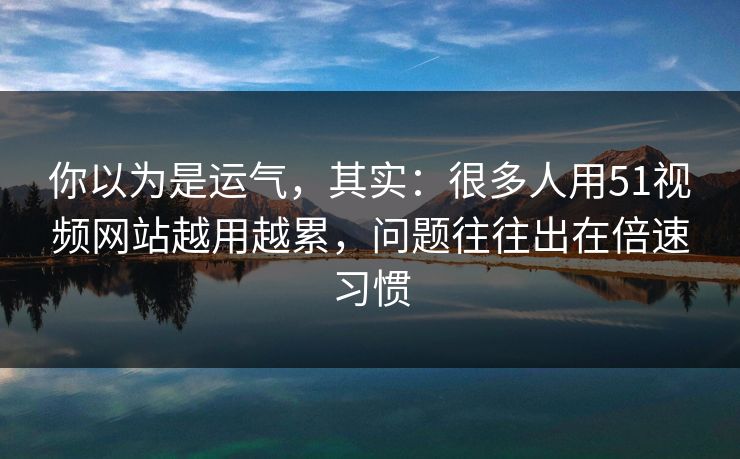 你以为是运气,其实:很多人用51视频网站越用越累,问题往往出在倍速习惯 你以为是运气,其实:很多人用51视频网站越用越累,问题往往出在倍速习惯