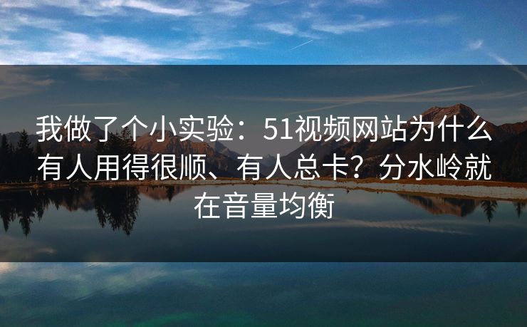 我做了个小实验：51视频网站为什么有人用得很顺、有人总卡？分水岭就在音量均衡