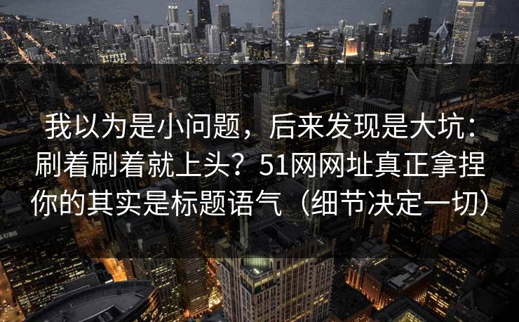 我以为是小问题，后来发现是大坑：刷着刷着就上头？51网网址真正拿捏你的其实是标题语气（细节决定一切）