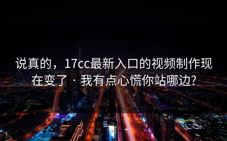 说真的，17cc最新入口的视频制作现在变了 · 我有点心慌你站哪边?