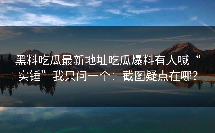 黑料吃瓜最新地址吃瓜爆料有人喊“实锤”我只问一个：截图疑点在哪？