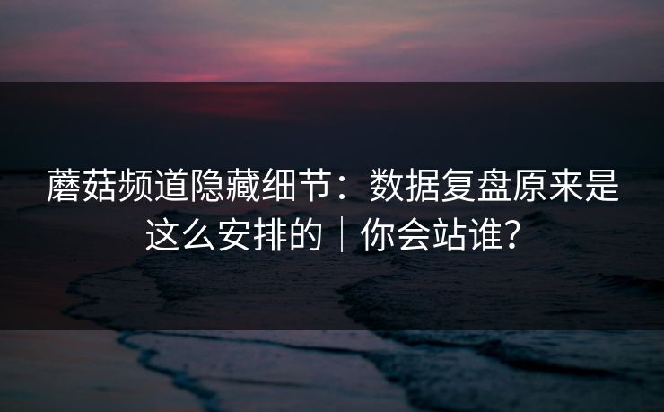 蘑菇频道隐藏细节：数据复盘原来是这么安排的｜你会站谁？