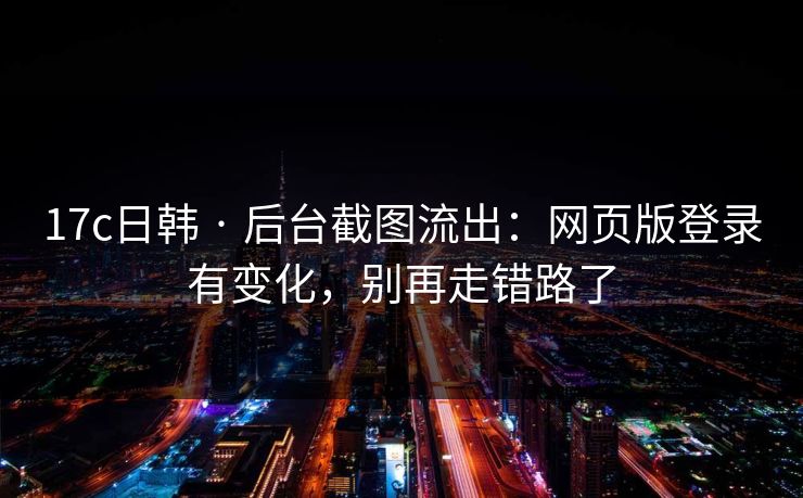 17c日韩 · 后台截图流出：网页版登录有变化，别再走错路了