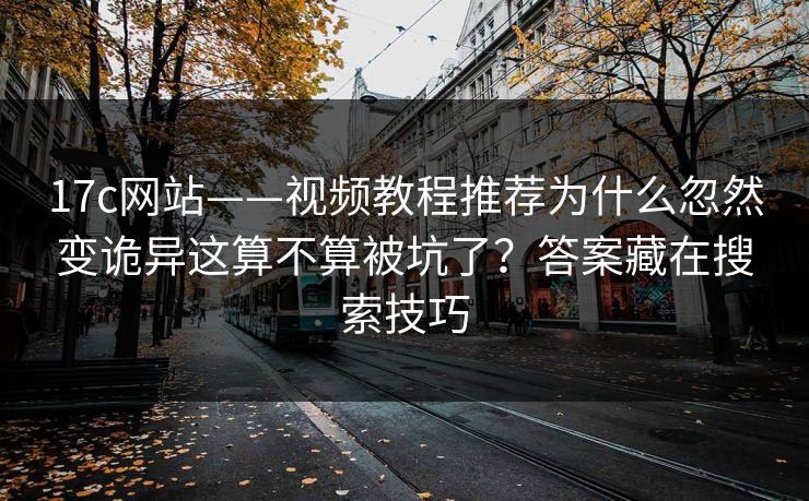 17c网站——视频教程推荐为什么忽然变诡异这算不算被坑了?答案藏在搜索技巧 17c网站——视频教程推荐为什么忽然变诡异这算不算被坑了?答案藏在搜索技巧